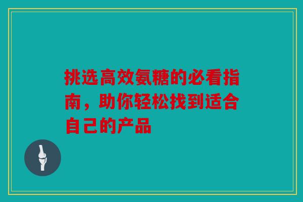 挑选高效氨糖的必看指南，助你轻松找到适合自己的产品