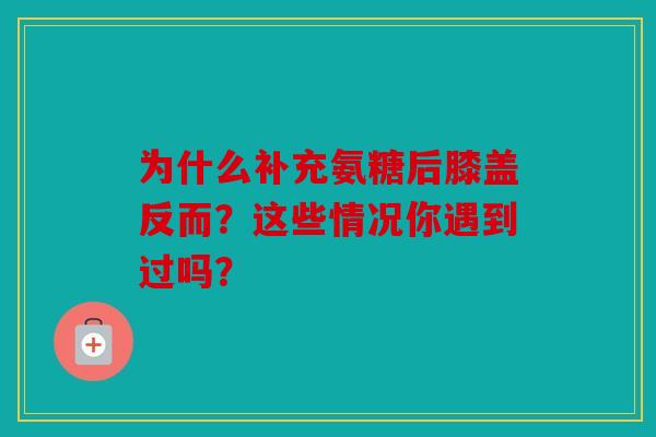 为什么补充氨糖后膝盖反而？这些情况你遇到过吗？