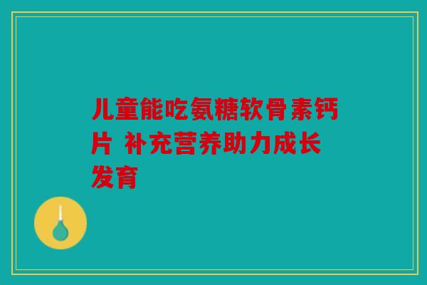 儿童能吃氨糖软骨素钙片 补充营养助力成长发育-第1张图片-关节骑士 儿童能吃氨糖软骨素钙片 补充营养助力成长发育-第1张图片-关节骑士