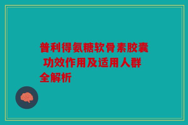 普利得氨糖软骨素胶囊 功效作用及适用人群全解析-第1张图片-关节骑士 普利得氨糖软骨素胶囊 功效作用及适用人群全解析-第1张图片-关节骑士