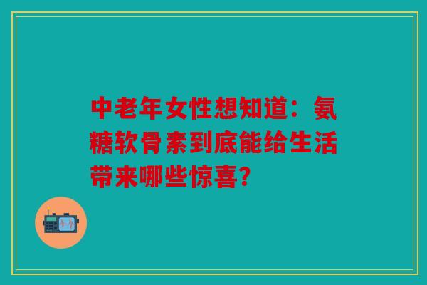中老年女性想知道：氨糖软骨素到底能给生活带来哪些惊喜？