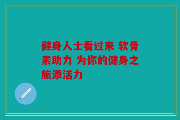 健身人士看过来 软骨素助力 为你的健身之旅添活力