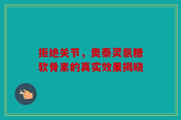 拒绝关节，奥泰灵氨糖软骨素的真实效果揭晓