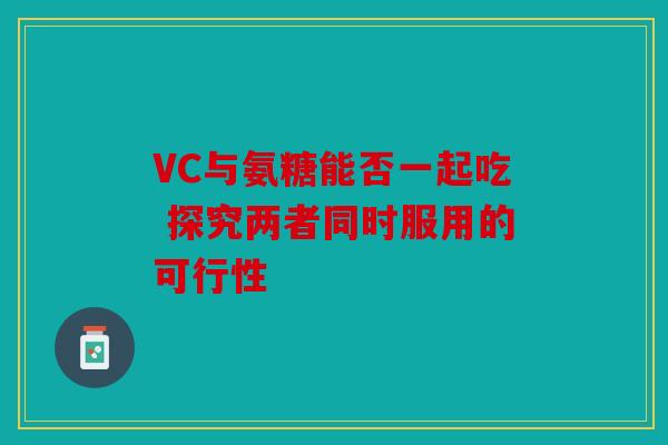 VC与氨糖能否一起吃 探究两者同时服用的可行性-第1张图片-关节骑士