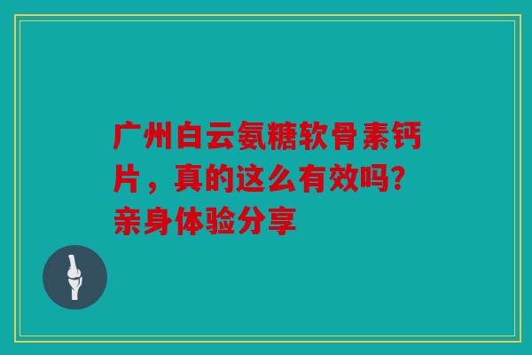 广州白云氨糖软骨素钙片，真的这么有效吗？亲身体验分享-第1张图片-关节骑士