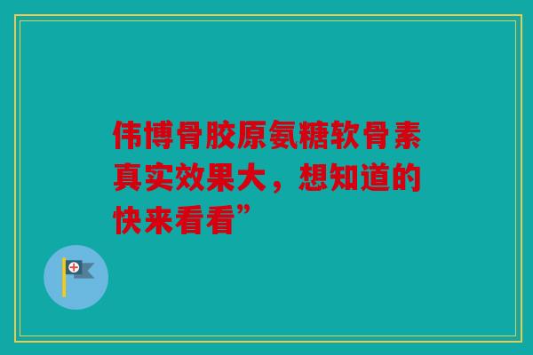 伟博骨胶原氨糖软骨素真实效果大，想知道的快来看看”