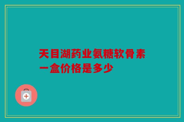 天目湖药业氨糖软骨素一盒价格是多少