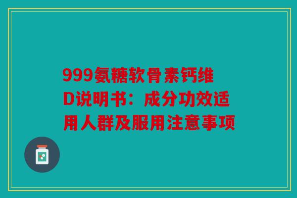 999氨糖软骨素钙维D说明书：成分功效适用人群及服用注意事项
