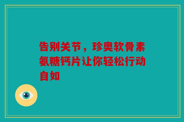 告别关节，珍奥软骨素氨糖钙片让你轻松行动自如