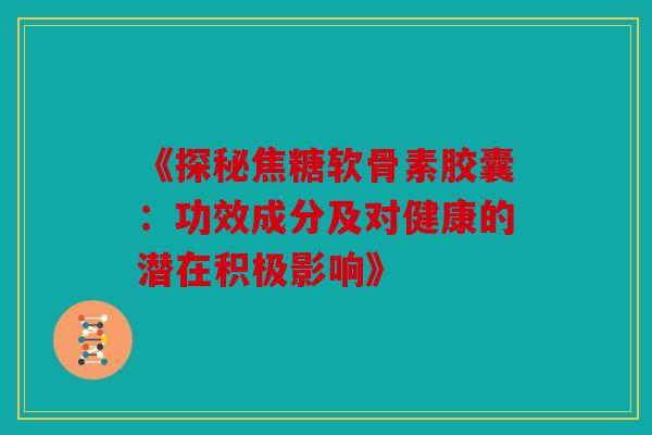 《探秘焦糖软骨素胶囊:功效成分及对健康的潜在积极影响》-第1张图片-关节骑士 《探秘焦糖软骨素胶囊:功效成分及对健康的潜在积极影响》-第1张图片-关节骑士