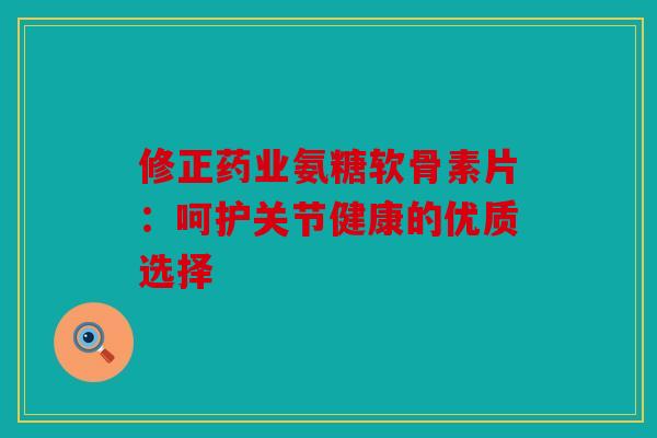 修正药业氨糖软骨素片:呵护关节健康的优质选择-第1张图片-关节骑士 修正药业氨糖软骨素片:呵护关节健康的优质选择-第1张图片-关节骑士