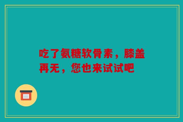 吃了氨糖软骨素，膝盖再无，您也来试试吧