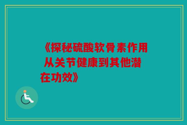 《探秘硫酸软骨素作用 从关节健康到其他潜在功效》