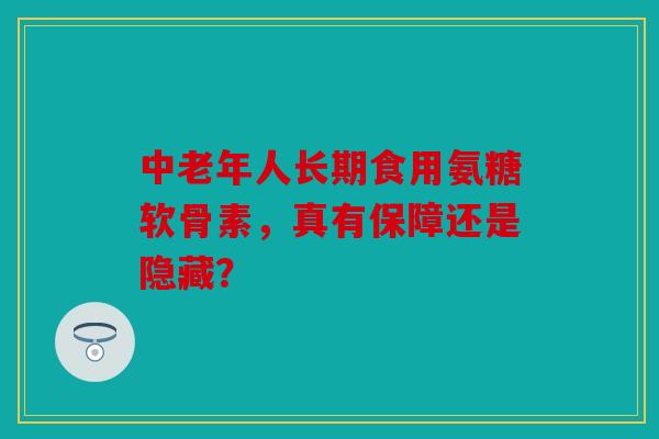 中老年人长期食用氨糖软骨素，真有保障还是隐藏？