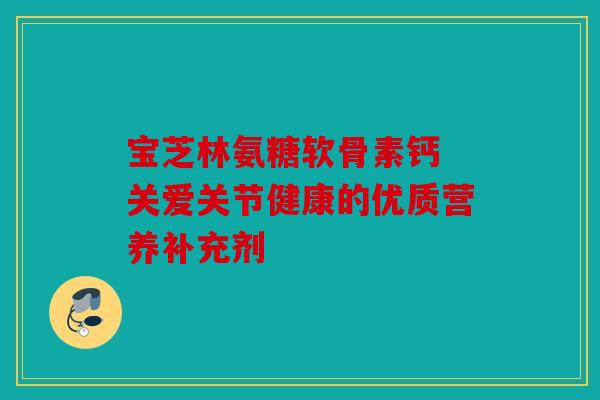 宝芝林氨糖软骨素钙 关爱关节健康的优质营养补充剂-第1张图片-关节骑士
