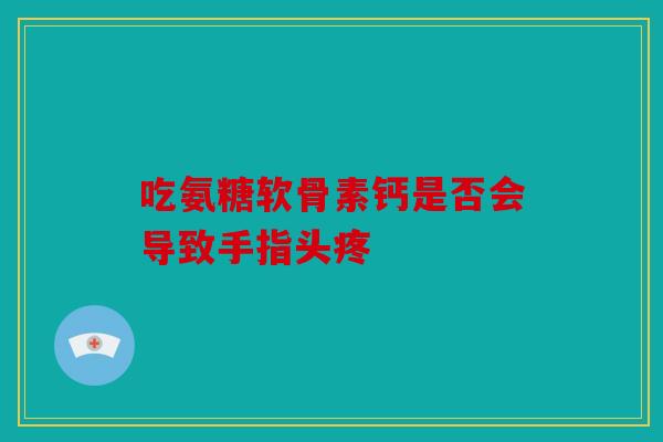 吃氨糖软骨素钙是否会导致手指头疼