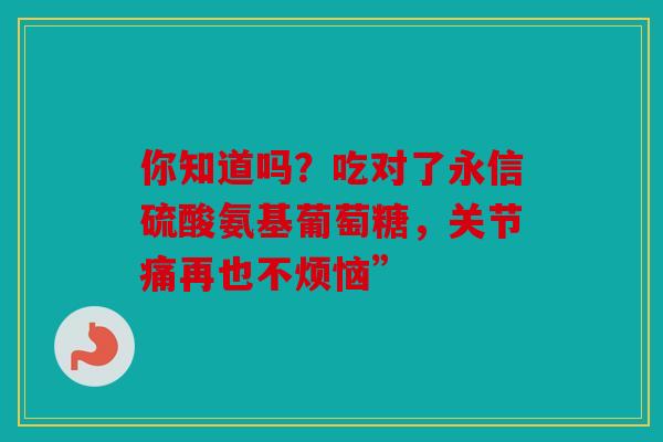 你知道吗？吃对了永信硫酸氨基葡萄糖，关节痛再也不烦恼”