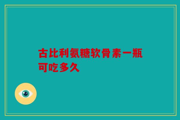 古比利氨糖软骨素一瓶可吃多久-第1张图片-关节骑士 古比利氨糖软骨素一瓶可吃多久-第1张图片-关节骑士