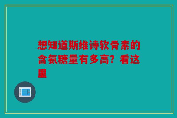 想知道斯维诗软骨素的含氨糖量有多高？看这里