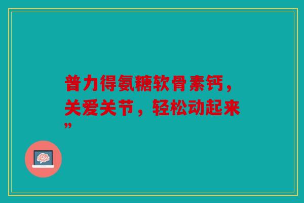普力得氨糖软骨素钙，关爱关节，轻松动起来”