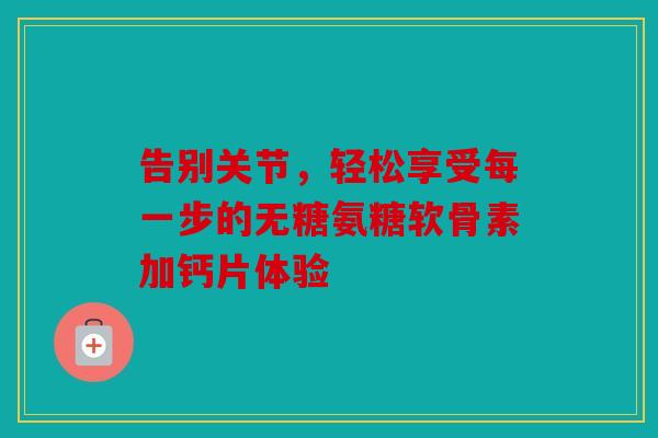 告别关节,轻松享受每一步的无糖氨糖软骨素加钙片体验-第1张图片-关节骑士 告别关节,轻松享受每一步的无糖氨糖软骨素加钙片体验-第1张图片-关节骑士