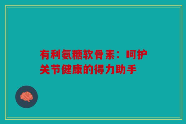 有利氨糖软骨素：呵护关节健康的得力助手