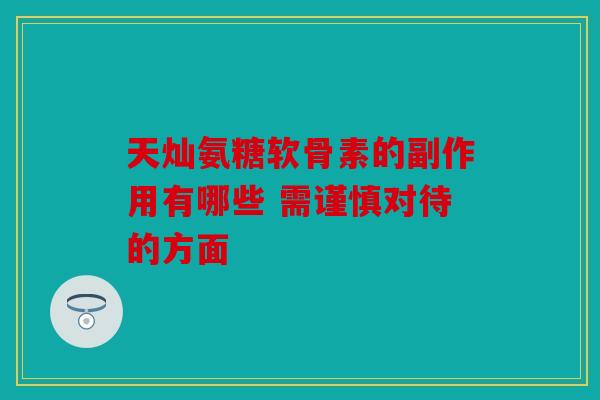 天灿氨糖软骨素的副作用有哪些 需谨慎对待的方面