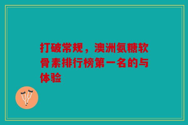 打破常规，澳洲氨糖软骨素排行榜第一名的与体验