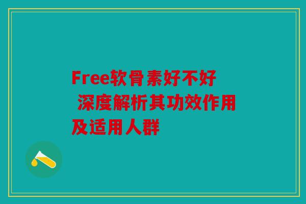 Free软骨素好不好 深度解析其功效作用及适用人群