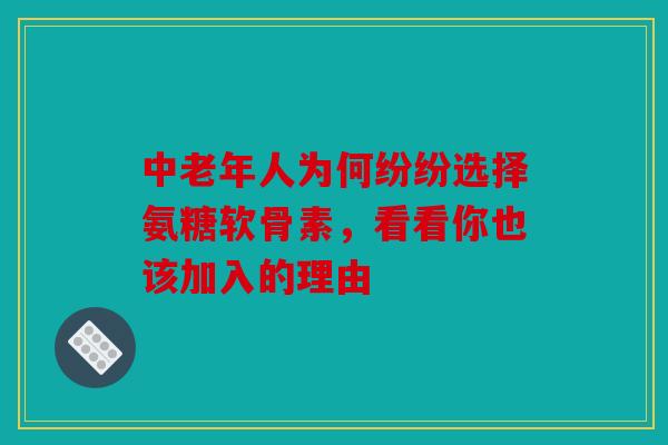 中老年人为何纷纷选择氨糖软骨素，看看你也该加入的理由