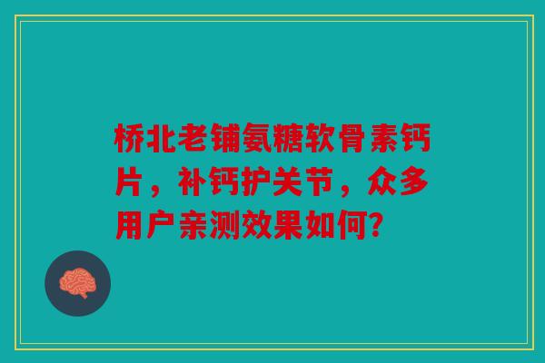 桥北老铺氨糖软骨素钙片，补钙护关节，众多用户亲测效果如何？