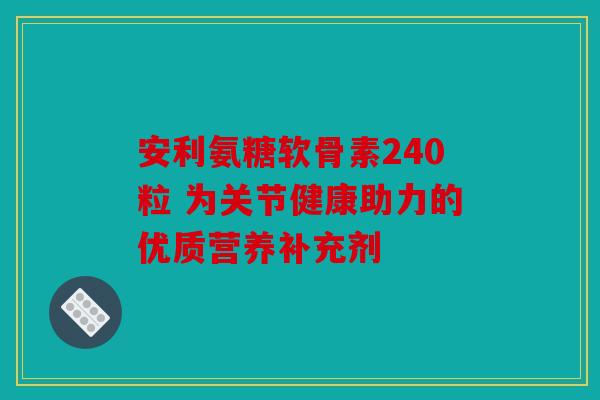安利氨糖软骨素240粒 为关节健康助力的优质营养补充剂-第1张图片-关节骑士 安利氨糖软骨素240粒 为关节健康助力的优质营养补充剂-第1张图片-关节骑士