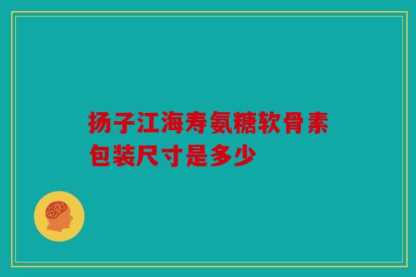 扬子江海寿氨糖软骨素包装尺寸是多少