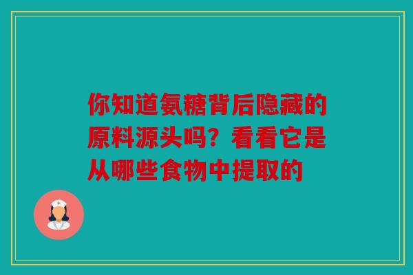 你知道氨糖背后隐藏的原料源头吗？看看它是从哪些食物中提取的