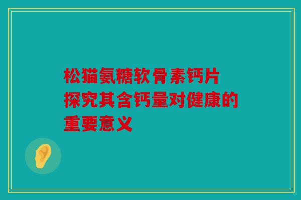 松猫氨糖软骨素钙片 探究其含钙量对健康的重要意义-第1张图片-关节骑士 松猫氨糖软骨素钙片 探究其含钙量对健康的重要意义-第1张图片-关节骑士