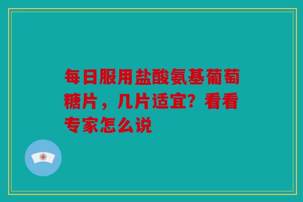 每日服用盐酸氨基葡萄糖片，几片适宜？看看专家怎么说