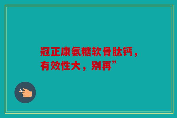冠正康氨糖软骨肽钙，有效性大，别再”
