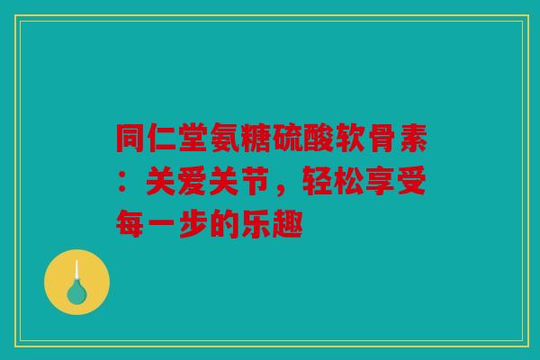 同仁堂氨糖硫酸软骨素：关爱关节，轻松享受每一步的乐趣