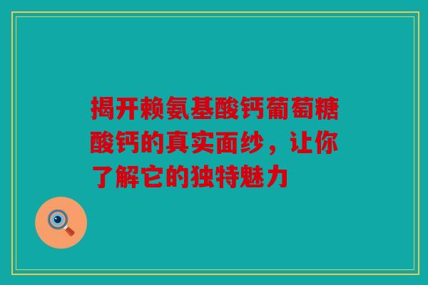 揭开赖氨基酸钙葡萄糖酸钙的真实面纱，让你了解它的独特魅力