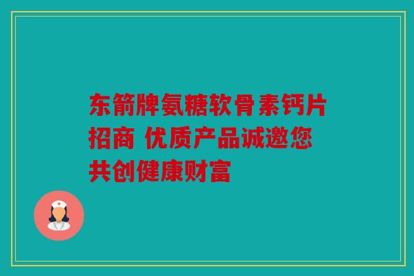 东箭牌氨糖软骨素钙片招商 优质产品诚邀您共创健康财富-第1张图片-关节骑士 东箭牌氨糖软骨素钙片招商 优质产品诚邀您共创健康财富-第1张图片-关节骑士