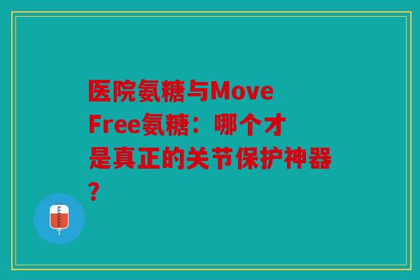 医院氨糖与Move Free氨糖：哪个才是真正的关节保护神器？