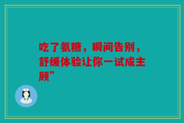 吃了氨糖,瞬间告别,舒缓体验让你一试成主顾”-第1张图片-关节骑士 吃了氨糖,瞬间告别,舒缓体验让你一试成主顾”-第1张图片-关节骑士