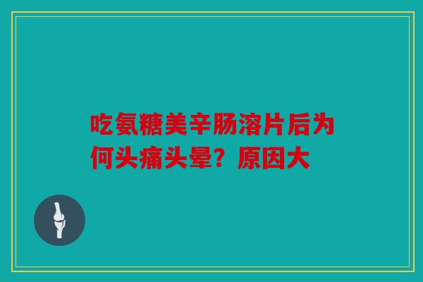 吃氨糖美辛肠溶片后为何头痛头晕？原因大