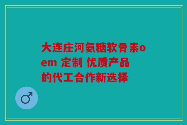 大连庄河氨糖软骨素oem 定制 优质产品的代工合作新选择-第1张图片-关节骑士 大连庄河氨糖软骨素oem 定制 优质产品的代工合作新选择-第1张图片-关节骑士