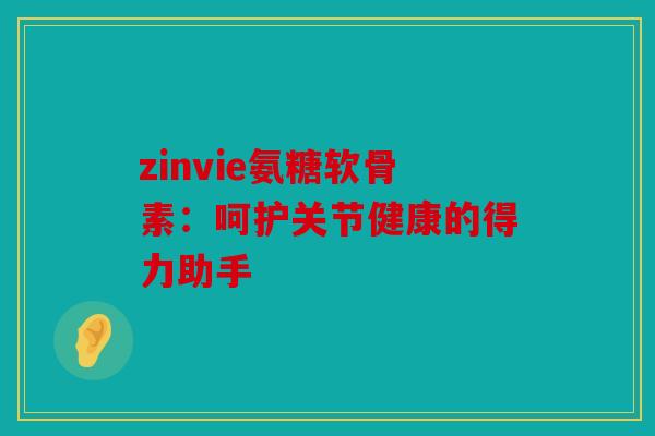 zinvie氨糖软骨素：呵护关节健康的得力助手