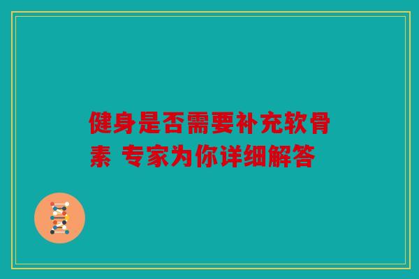 健身是否需要补充软骨素 专家为你详细解答