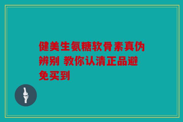 健美生氨糖软骨素真伪辨别 教你认清正品避免买到