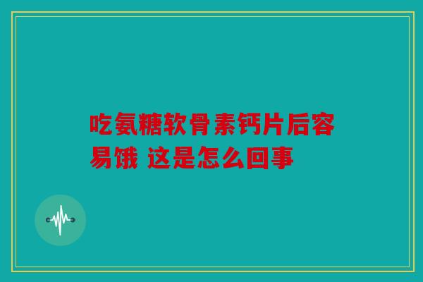 吃氨糖软骨素钙片后容易饿 这是怎么回事