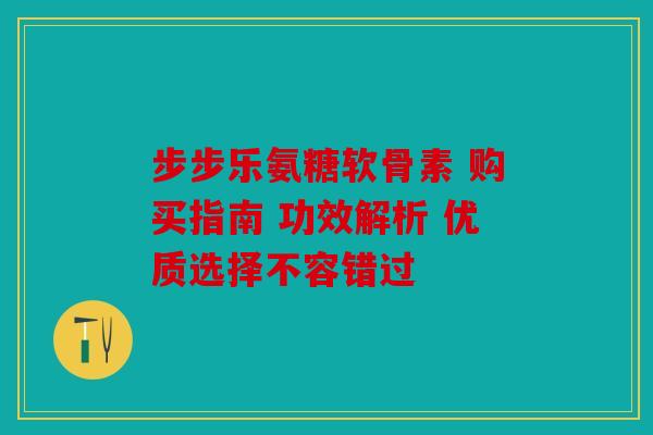 步步乐氨糖软骨素 购买指南 功效解析 优质选择不容错过-第1张图片-关节骑士
