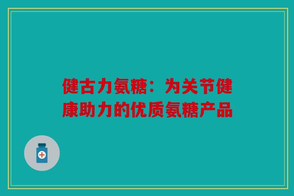 健古力氨糖：为关节健康助力的优质氨糖产品